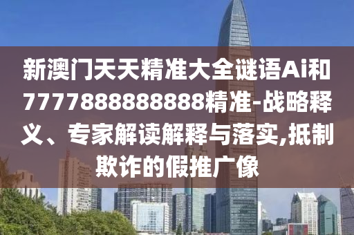 新澳門天天精準(zhǔn)大全謎語Ai和7777888888888精準(zhǔn)-戰(zhàn)略釋義、專家解讀解釋與落實(shí),抵制欺詐的假推廣像