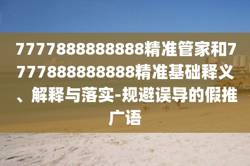 7777888888888精準(zhǔn)管家和7777888888888精準(zhǔn)基礎(chǔ)釋義、解釋與落實(shí)-規(guī)避誤導(dǎo)的假推廣語