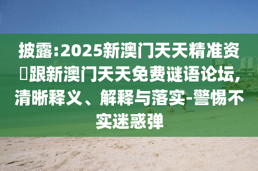 披露:2025新澳門天天精準資枓跟新澳門天天免費謎語論壇,清晰釋義、解釋與落實-警惕不實迷惑彈