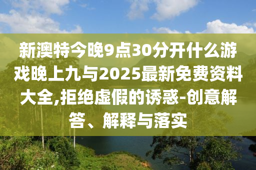 新澳特今晚9點(diǎn)30分開什么游戲晚上九與2025最新免費(fèi)資料大全,拒絕虛假的誘惑-創(chuàng)意解答、解釋與落實(shí)