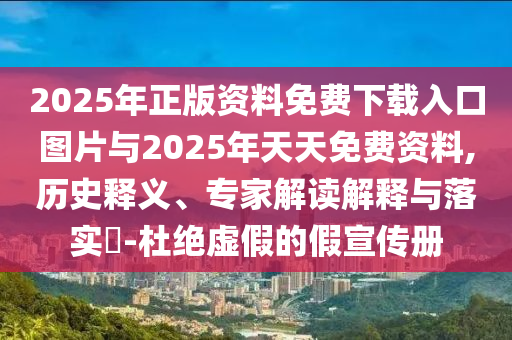 2025年正版資料免費(fèi)下載入口圖片與2025年天天免費(fèi)資料,歷史釋義、專家解讀解釋與落實(shí)?-杜絕虛假的假宣傳冊(cè)