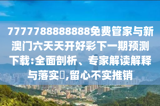 7777788888888免費(fèi)管家與新澳門(mén)六天天開(kāi)好彩下一期預(yù)測(cè)下載:全面剖析、專(zhuān)家解讀解釋與落實(shí)?,留心不實(shí)推銷(xiāo)
