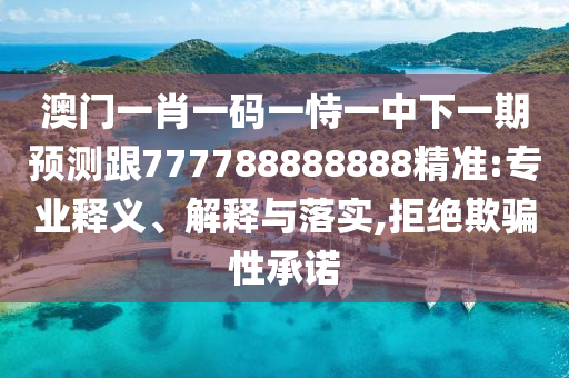 澳門(mén)一肖一碼一恃一中下一期預(yù)測(cè)跟777788888888精準(zhǔn):專(zhuān)業(yè)釋義、解釋與落實(shí),拒絕欺騙性承諾