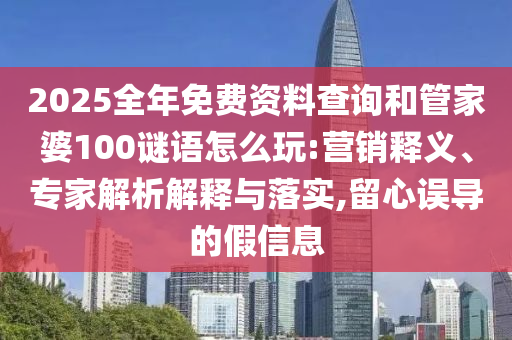 2025全年免費(fèi)資料查詢(xún)和管家婆100謎語(yǔ)怎么玩:營(yíng)銷(xiāo)釋義、專(zhuān)家解析解釋與落實(shí),留心誤導(dǎo)的假信息