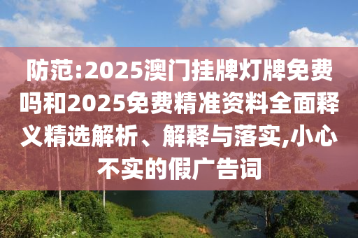 防范:2025澳門(mén)掛牌燈牌免費(fèi)嗎和2025免費(fèi)精準(zhǔn)資料全面釋義精選解析、解釋與落實(shí),小心不實(shí)的假?gòu)V告詞