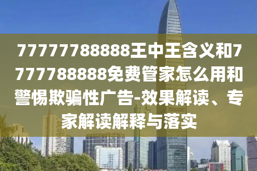 77777788888王中王含義和7777788888免費(fèi)管家怎么用和警惕欺騙性廣告-效果解讀、專(zhuān)家解讀解釋與落實(shí)