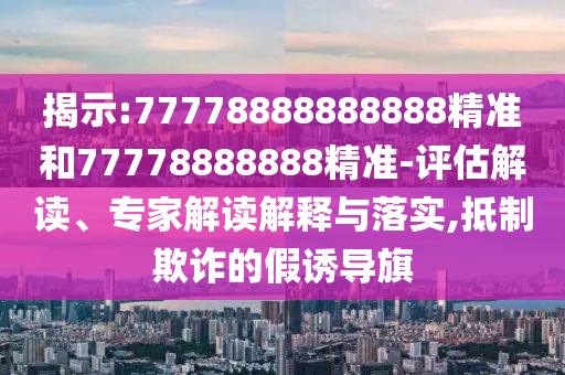揭示:77778888888888精準(zhǔn)和77778888888精準(zhǔn)-評(píng)估解讀、專(zhuān)家解讀解釋與落實(shí),抵制欺詐的假誘導(dǎo)旗