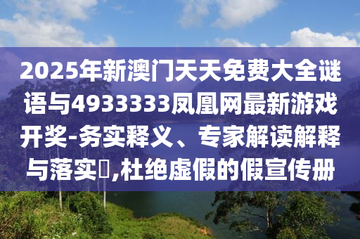 2025年新澳門(mén)天天免費(fèi)大全謎語(yǔ)與4933333鳳凰網(wǎng)最新游戲開(kāi)獎(jiǎng)-務(wù)實(shí)釋義、專(zhuān)家解讀解釋與落實(shí)?,杜絕虛假的假宣傳冊(cè)
