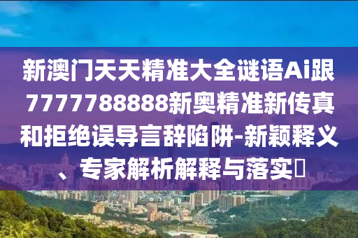 新澳門(mén)天天精準(zhǔn)大全謎語(yǔ)Ai跟7777788888新奧精準(zhǔn)新傳真和拒絕誤導(dǎo)言辭陷阱-新穎釋義、專(zhuān)家解析解釋與落實(shí)?
