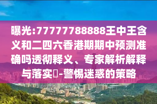 曝光:77777788888王中王含義和二四六香港期期中預(yù)測(cè)準(zhǔn)確嗎透徹釋義、專(zhuān)家解析解釋與落實(shí)?-警惕迷惑的策略