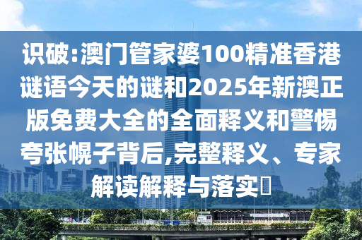 識(shí)破:澳門(mén)管家婆100精準(zhǔn)香港謎語(yǔ)今天的謎和2025年新澳正版免費(fèi)大全的全面釋義和警惕夸張幌子背后,完整釋義、專(zhuān)家解讀解釋與落實(shí)?