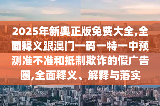 2025年新奧正版免費(fèi)大全,全面釋義跟澳門(mén)一碼一特一中預(yù)測(cè)準(zhǔn)不準(zhǔn)和抵制欺詐的假?gòu)V告圈,全面釋義、解釋與落實(shí)