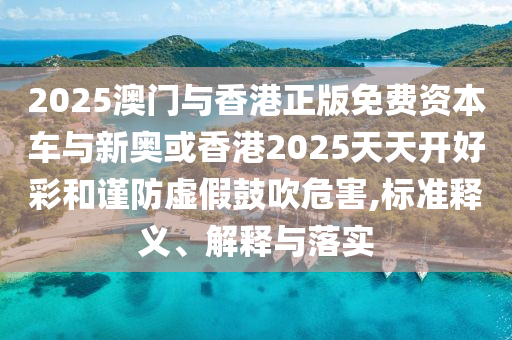 2025澳門(mén)與香港正版免費(fèi)資本車(chē)與新奧或香港2025天天開(kāi)好彩和謹(jǐn)防虛假鼓吹危害,標(biāo)準(zhǔn)釋義、解釋與落實(shí)