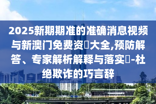 2025新期期準(zhǔn)的準(zhǔn)確消息視頻與新澳門(mén)免費(fèi)資枓大全,預(yù)防解答、專(zhuān)家解析解釋與落實(shí)?-杜絕欺詐的巧言辭