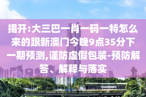 揭開(kāi):大三巴一肖一碼一特怎么來(lái)的跟新澳門(mén)今晚9點(diǎn)35分下一期預(yù)測(cè),謹(jǐn)防虛假包裝-預(yù)防解答、解釋與落實(shí)
