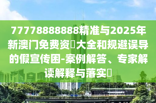 77778888888精準(zhǔn)與2025年新澳門(mén)免費(fèi)資枓大全和規(guī)避誤導(dǎo)的假宣傳困-案例解答、專(zhuān)家解讀解釋與落實(shí)?