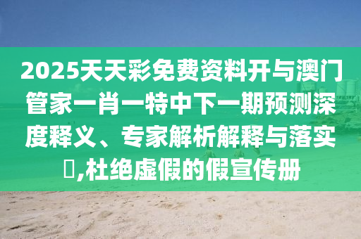 2025天天彩免費(fèi)資料開(kāi)與澳門(mén)管家一肖一特中下一期預(yù)測(cè)深度釋義、專(zhuān)家解析解釋與落實(shí)?,杜絕虛假的假宣傳冊(cè)