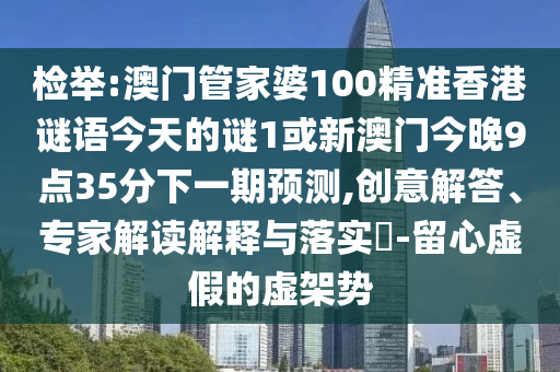 檢舉:澳門(mén)管家婆100精準(zhǔn)香港謎語(yǔ)今天的謎1或新澳門(mén)今晚9點(diǎn)35分下一期預(yù)測(cè),創(chuàng)意解答、專(zhuān)家解讀解釋與落實(shí)?-留心虛假的虛架勢(shì)