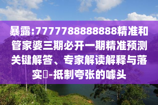 暴露:7777788888888精準(zhǔn)和管家婆三期必開(kāi)一期精準(zhǔn)預(yù)測(cè)關(guān)鍵解答、專(zhuān)家解讀解釋與落實(shí)?-抵制夸張的噱頭