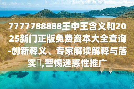 7777788888王中王含義和2025新門(mén)正版免費(fèi)資本大全查詢(xún)-創(chuàng)新釋義、專(zhuān)家解讀解釋與落實(shí)?,警惕迷惑性推廣