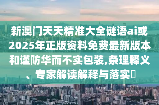 新澳門(mén)天天精準(zhǔn)大全謎語(yǔ)ai或2025年正版資料免費(fèi)最新版本和謹(jǐn)防華而不實(shí)包裝,條理釋義、專(zhuān)家解讀解釋與落實(shí)?