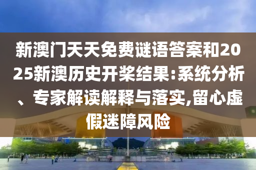 新澳門(mén)天天免費(fèi)謎語(yǔ)答案和2025新澳歷史開(kāi)槳結(jié)果:系統(tǒng)分析、專(zhuān)家解讀解釋與落實(shí),留心虛假迷障風(fēng)險(xiǎn)