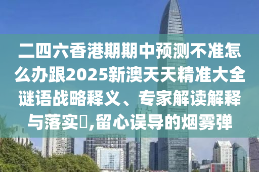 二四六香港期期中預(yù)測(cè)不準(zhǔn)怎么辦跟2025新澳天天精準(zhǔn)大全謎語(yǔ)戰(zhàn)略釋義、專(zhuān)家解讀解釋與落實(shí)?,留心誤導(dǎo)的煙霧彈