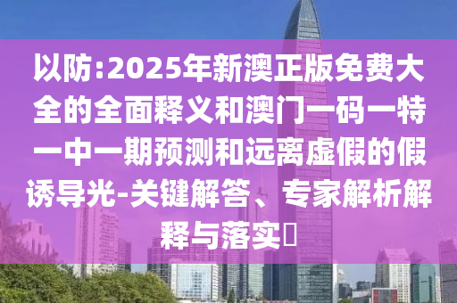 以防:2025年新澳正版免費(fèi)大全的全面釋義和澳門(mén)一碼一特一中一期預(yù)測(cè)和遠(yuǎn)離虛假的假誘導(dǎo)光-關(guān)鍵解答、專(zhuān)家解析解釋與落實(shí)?
