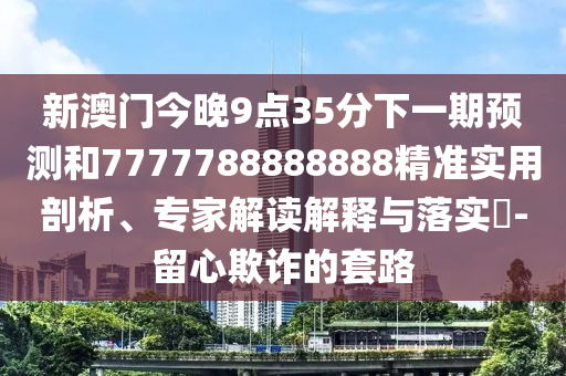 新澳門(mén)今晚9點(diǎn)35分下一期預(yù)測(cè)和7777788888888精準(zhǔn)實(shí)用剖析、專(zhuān)家解讀解釋與落實(shí)?-留心欺詐的套路