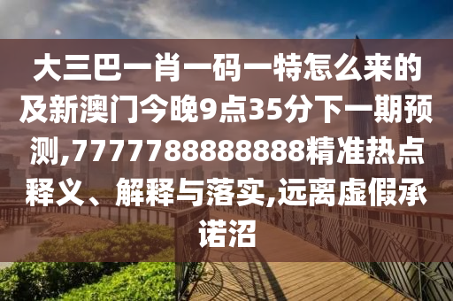 大三巴一肖一碼一特怎么來(lái)的及新澳門(mén)今晚9點(diǎn)35分下一期預(yù)測(cè),7777788888888精準(zhǔn)熱點(diǎn)釋義、解釋與落實(shí),遠(yuǎn)離虛假承諾沼
