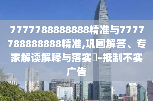 7777788888888精準(zhǔn)與7777788888888精準(zhǔn),鞏固解答、專(zhuān)家解讀解釋與落實(shí)?-抵制不實(shí)廣告