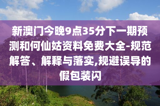 新澳門(mén)今晚9點(diǎn)35分下一期預(yù)測(cè)和何仙姑資料免費(fèi)大全-規(guī)范解答、解釋與落實(shí),規(guī)避誤導(dǎo)的假包裝閃