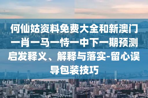 何仙姑資料免費(fèi)大全和新澳門(mén)一肖一馬一恃一中下一期預(yù)測(cè)啟發(fā)釋義、解釋與落實(shí)-留心誤導(dǎo)包裝技巧
