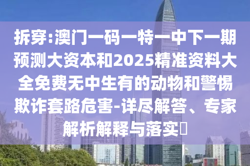 拆穿:澳門(mén)一碼一特一中下一期預(yù)測(cè)大資本和2025精準(zhǔn)資料大全免費(fèi)無(wú)中生有的動(dòng)物和警惕欺詐套路危害-詳盡解答、專(zhuān)家解析解釋與落實(shí)?