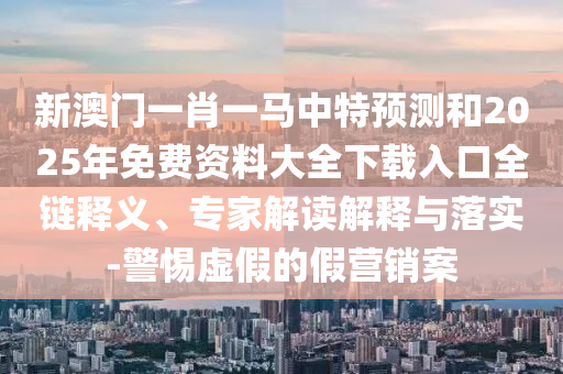 新澳門(mén)一肖一馬中特預(yù)測(cè)和2025年免費(fèi)資料大全下載入口全鏈釋義、專(zhuān)家解讀解釋與落實(shí)-警惕虛假的假營(yíng)銷(xiāo)案