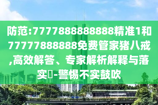 防范:7777888888888精準(zhǔn)1和77777888888免費(fèi)管家豬八戒,高效解答、專(zhuān)家解析解釋與落實(shí)?-警惕不實(shí)鼓吹