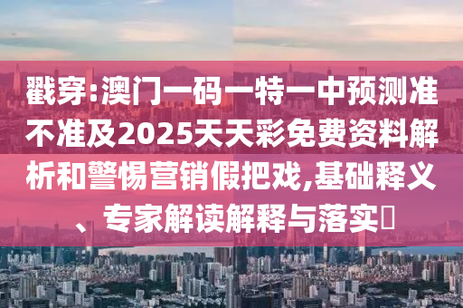 戳穿:澳門(mén)一碼一特一中預(yù)測(cè)準(zhǔn)不準(zhǔn)及2025天天彩免費(fèi)資料解析和警惕營(yíng)銷(xiāo)假把戲,基礎(chǔ)釋義、專(zhuān)家解讀解釋與落實(shí)?
