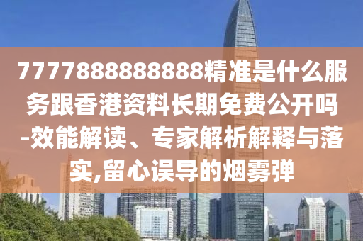 7777888888888精準(zhǔn)是什么服務(wù)跟香港資料長期免費公開嗎-效能解讀、專家解析解釋與落實,留心誤導(dǎo)的煙霧彈